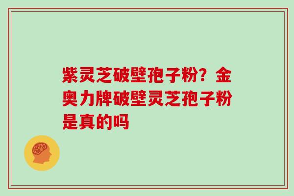 紫灵芝破壁孢子粉？金奥力牌破壁灵芝孢子粉是真的吗