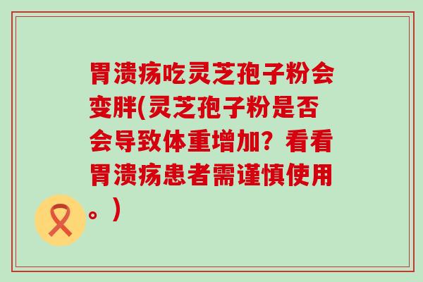 吃灵芝孢子粉会变胖(灵芝孢子粉是否会导致体重增加？看看患者需谨慎使用。)