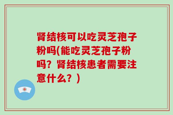 结核可以吃灵芝孢子粉吗(能吃灵芝孢子粉吗？结核患者需要注意什么？)