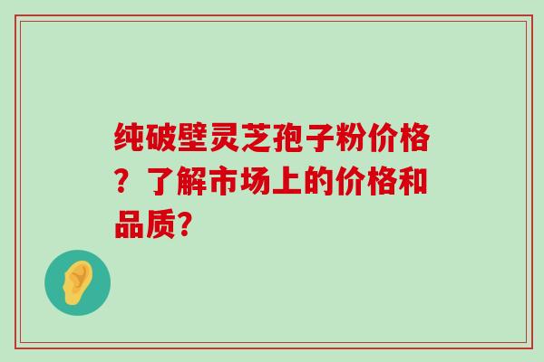 纯破壁灵芝孢子粉价格？了解市场上的价格和品质？