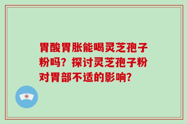 胃酸胃胀能喝灵芝孢子粉吗？探讨灵芝孢子粉对胃部不适的影响？