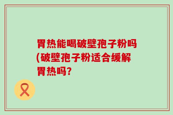 胃热能喝破壁孢子粉吗(破壁孢子粉适合缓解胃热吗？