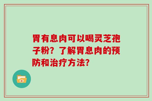 胃有息肉可以喝灵芝孢子粉？了解胃息肉的和方法？