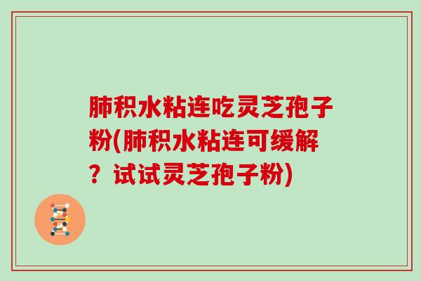 积水粘连吃灵芝孢子粉(积水粘连可缓解？试试灵芝孢子粉)