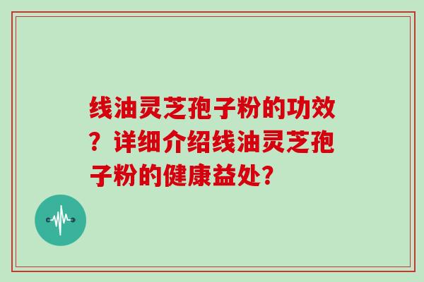 线油灵芝孢子粉的功效？详细介绍线油灵芝孢子粉的健康益处？