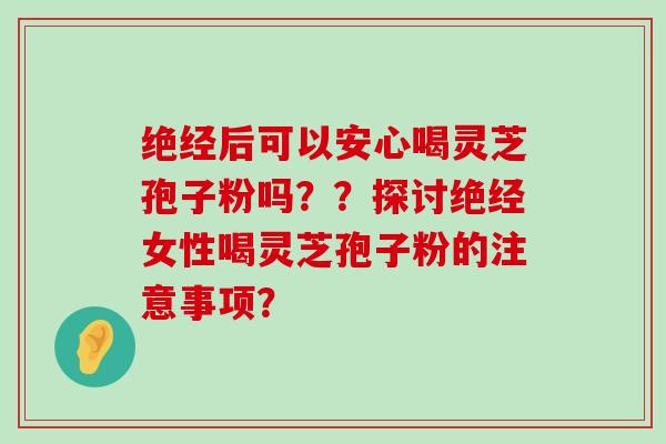 绝经后可以安心喝灵芝孢子粉吗？？探讨绝经女性喝灵芝孢子粉的注意事项？