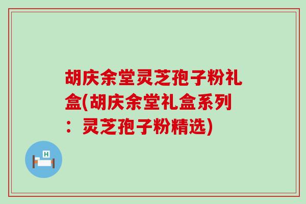 胡庆余堂灵芝孢子粉礼盒(胡庆余堂礼盒系列：灵芝孢子粉精选)