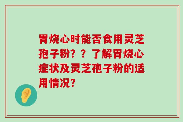 胃烧心时能否食用灵芝孢子粉？？了解胃烧心症状及灵芝孢子粉的适用情况？