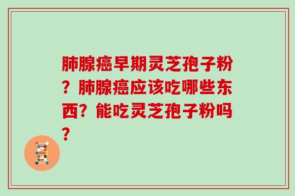 腺早期灵芝孢子粉？腺应该吃哪些东西？能吃灵芝孢子粉吗？