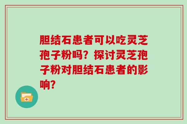 胆结石患者可以吃灵芝孢子粉吗？探讨灵芝孢子粉对胆结石患者的影响？