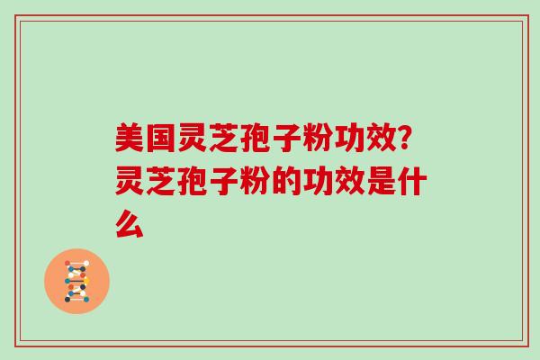 美国灵芝孢子粉功效？灵芝孢子粉的功效是什么