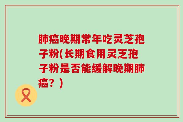 晚期常年吃灵芝孢子粉(长期食用灵芝孢子粉是否能缓解晚期？)