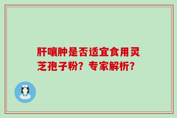 嚷肿是否适宜食用灵芝孢子粉？专家解析？