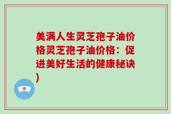 美满人生灵芝孢子油价格灵芝孢子油价格：促进美好生活的健康秘诀)