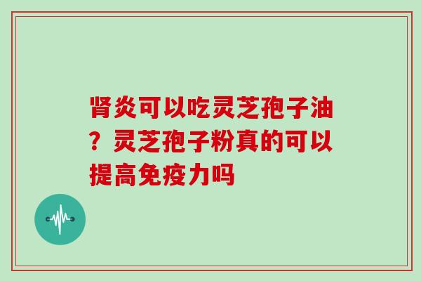 炎可以吃灵芝孢子油？灵芝孢子粉真的可以提高免疫力吗