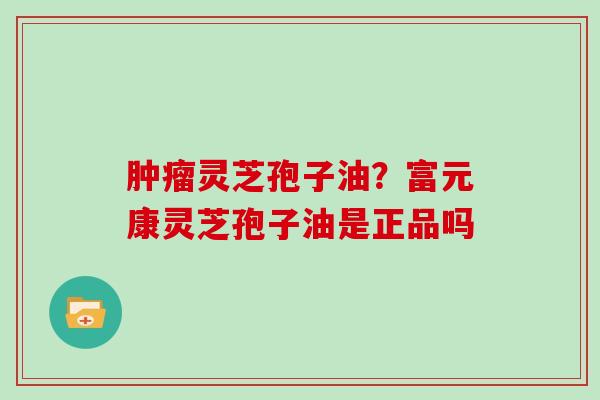 灵芝孢子油？富元康灵芝孢子油是正品吗