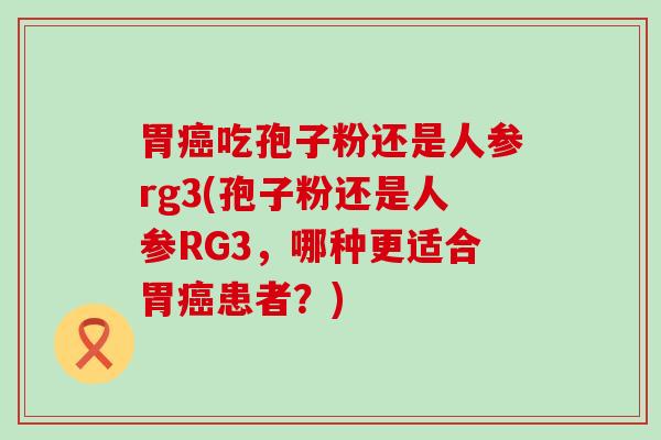 胃吃孢子粉还是人参rg3(孢子粉还是人参RG3，哪种更适合胃患者？)