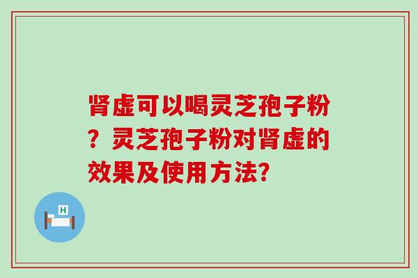 虚可以喝灵芝孢子粉？灵芝孢子粉对虚的效果及使用方法？