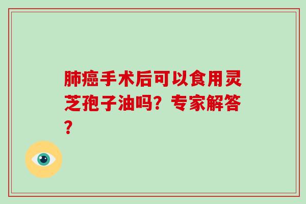 手术后可以食用灵芝孢子油吗？专家解答？