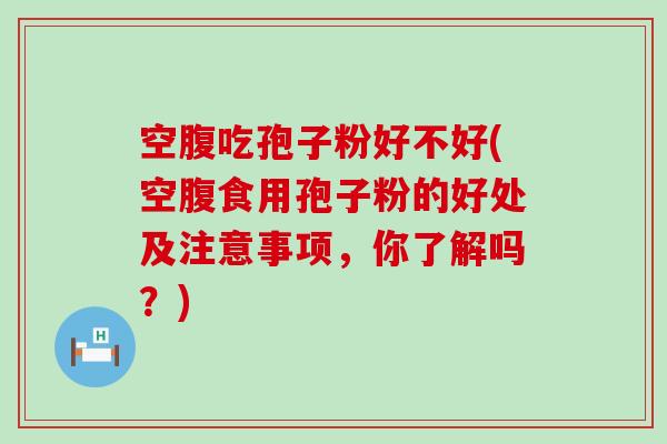 空腹吃孢子粉好不好(空腹食用孢子粉的好处及注意事项，你了解吗？)