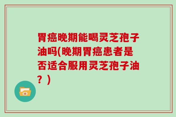 胃晚期能喝灵芝孢子油吗(晚期胃患者是否适合服用灵芝孢子油？)