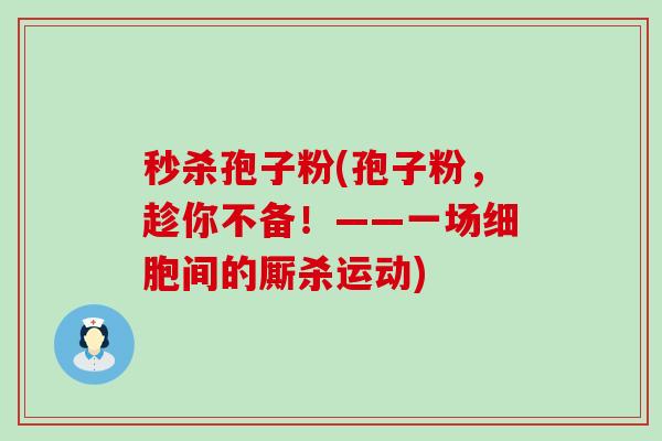 秒杀孢子粉(孢子粉，趁你不备！——一场细胞间的厮杀运动)