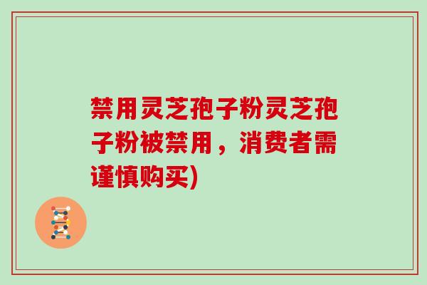 禁用灵芝孢子粉灵芝孢子粉被禁用，消费者需谨慎购买)