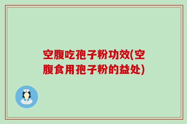 空腹吃孢子粉功效(空腹食用孢子粉的益处)