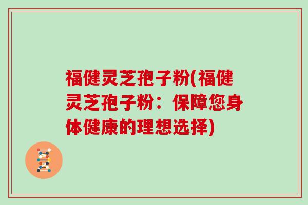 福健灵芝孢子粉(福健灵芝孢子粉：保障您身体健康的理想选择)