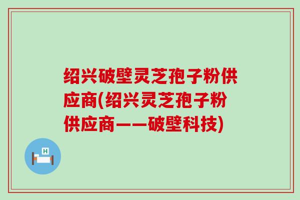 绍兴破壁灵芝孢子粉供应商(绍兴灵芝孢子粉供应商——破壁科技)