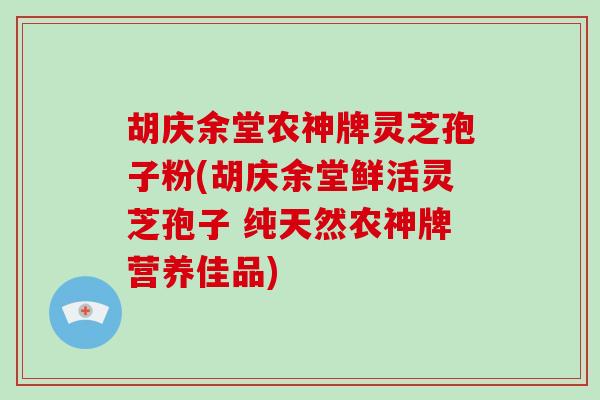 胡庆余堂农神牌灵芝孢子粉(胡庆余堂鲜活灵芝孢子 纯天然农神牌营养佳品)