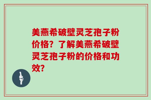 美燕希破壁灵芝孢子粉价格？了解美燕希破壁灵芝孢子粉的价格和功效？