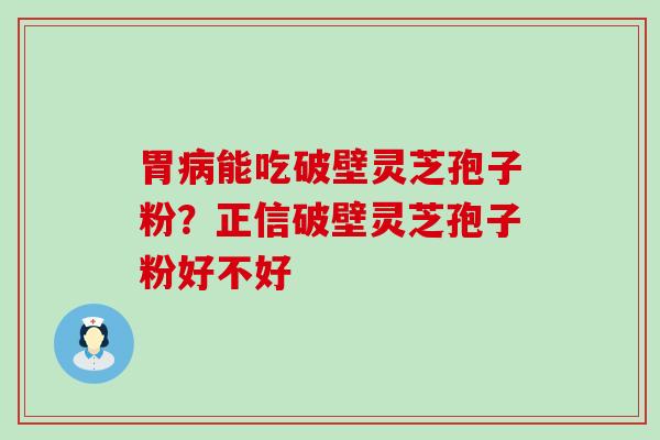 胃能吃破壁灵芝孢子粉？正信破壁灵芝孢子粉好不好