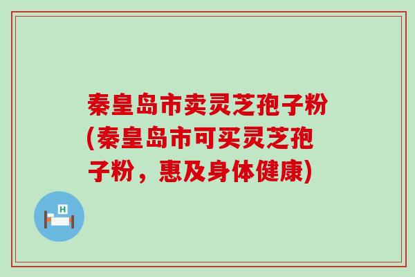 秦皇岛市卖灵芝孢子粉(秦皇岛市可买灵芝孢子粉，惠及身体健康)