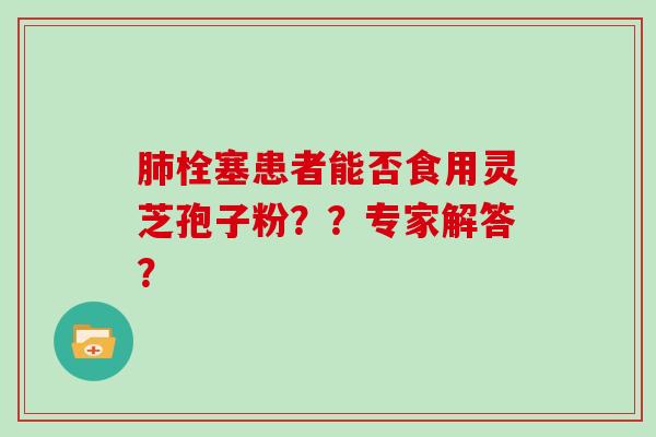 栓塞患者能否食用灵芝孢子粉？？专家解答？