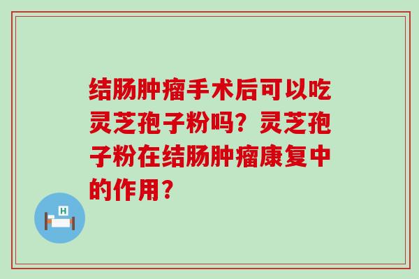 结肠手术后可以吃灵芝孢子粉吗？灵芝孢子粉在结肠康复中的作用？