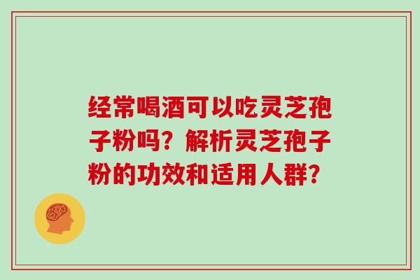 经常喝酒可以吃灵芝孢子粉吗？解析灵芝孢子粉的功效和适用人群？