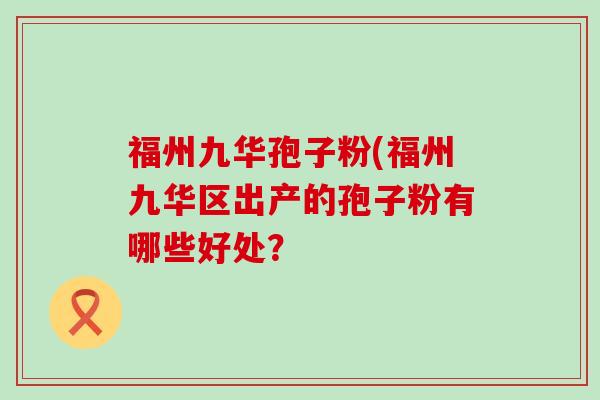 福州九华孢子粉(福州九华区出产的孢子粉有哪些好处？