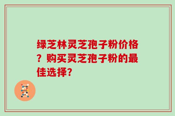 绿芝林灵芝孢子粉价格？购买灵芝孢子粉的佳选择？