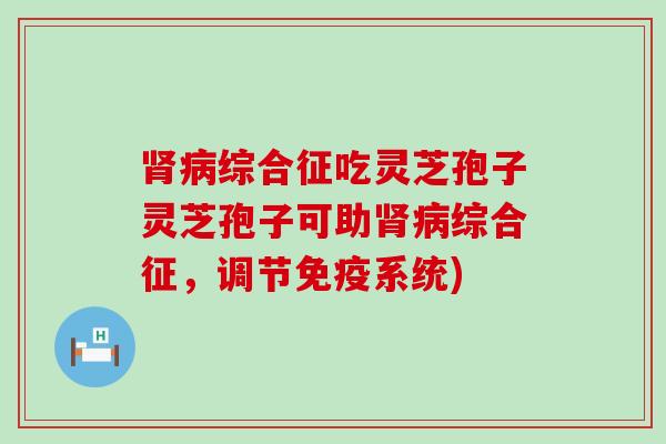 综合征吃灵芝孢子灵芝孢子可助综合征，调节免疫系统)