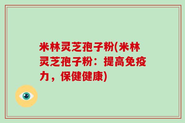 米林灵芝孢子粉(米林灵芝孢子粉：提高免疫力，保健健康)