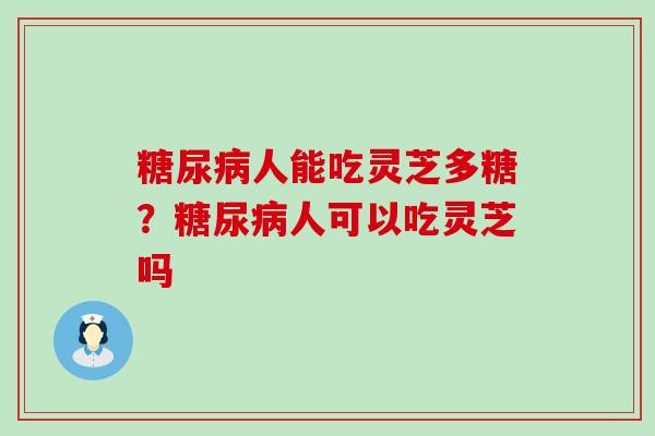 人能吃灵芝多糖？人可以吃灵芝吗