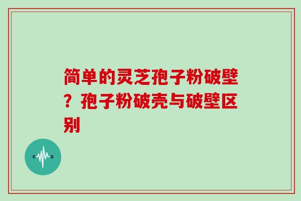 简单的灵芝孢子粉破壁？孢子粉破壳与破壁区别