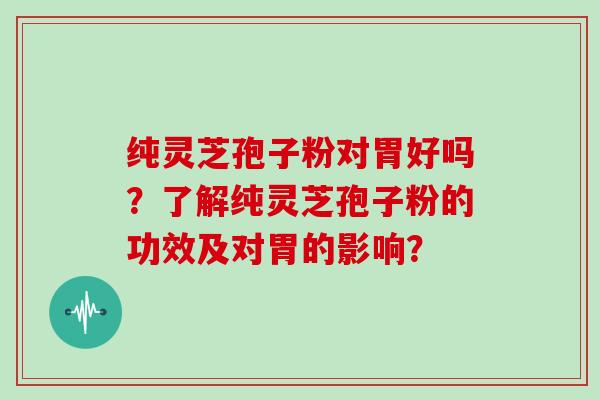 纯灵芝孢子粉对胃好吗？了解纯灵芝孢子粉的功效及对胃的影响？