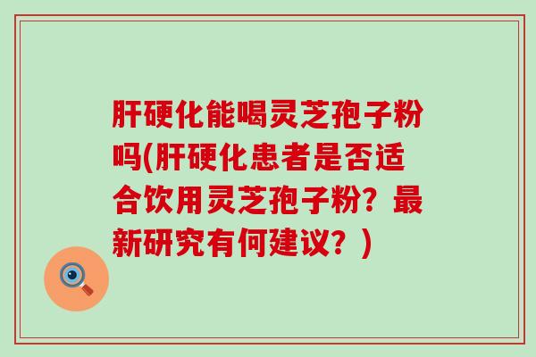 能喝灵芝孢子粉吗(患者是否适合饮用灵芝孢子粉？新研究有何建议？)