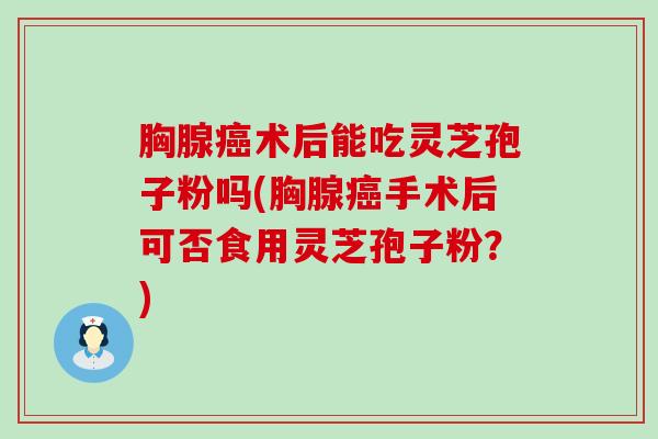 胸腺术后能吃灵芝孢子粉吗(胸腺手术后可否食用灵芝孢子粉？)