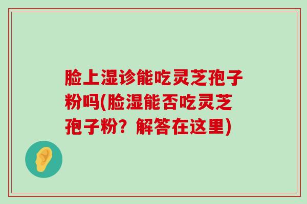 脸上湿诊能吃灵芝孢子粉吗(脸湿能否吃灵芝孢子粉？解答在这里)