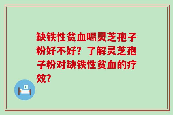 缺铁性贫喝灵芝孢子粉好不好？了解灵芝孢子粉对缺铁性贫的疗效？