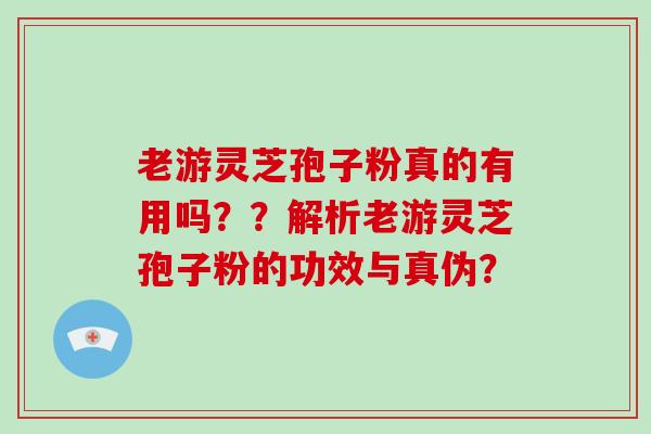 老游灵芝孢子粉真的有用吗？？解析老游灵芝孢子粉的功效与真伪？