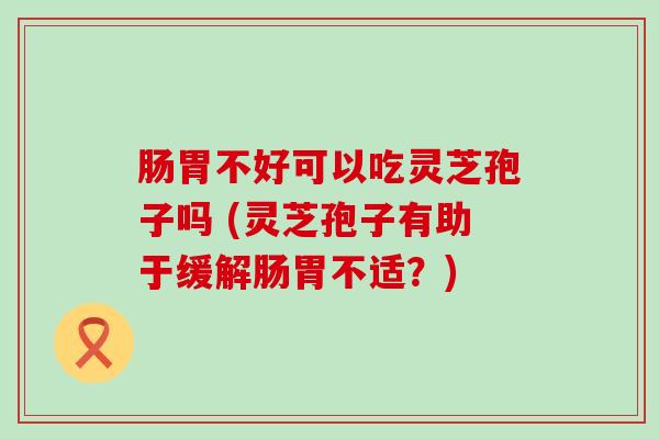 肠胃不好可以吃灵芝孢子吗 (灵芝孢子有助于缓解肠胃不适？)